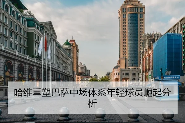 哈维重塑巴萨中场体系年轻球员崛起分析