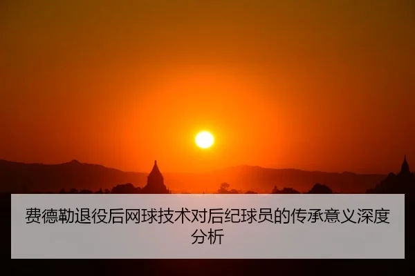 费德勒退役后网球技术对后纪球员的传承意义深度分析